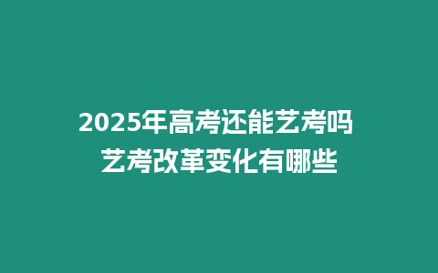 2025年高考還能藝考嗎 藝考改革變化有哪些