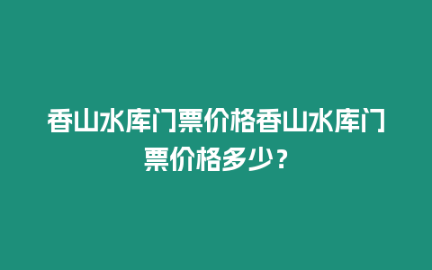 香山水庫門票價格香山水庫門票價格多少？