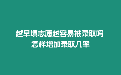 越早填志愿越容易被錄取嗎 怎樣增加錄取幾率