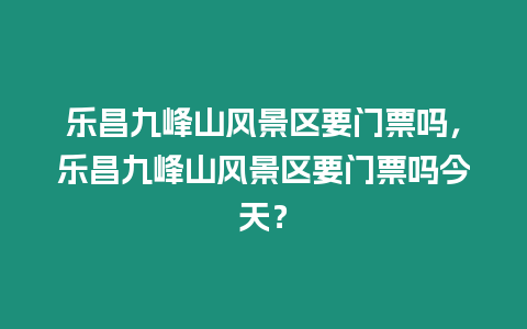 樂昌九峰山風(fēng)景區(qū)要門票嗎，樂昌九峰山風(fēng)景區(qū)要門票嗎今天？