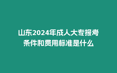 山東2024年成人大專報考條件和費用標(biāo)準(zhǔn)是什么