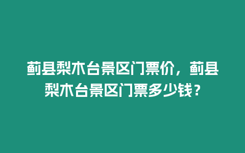 薊縣梨木臺景區門票價，薊縣梨木臺景區門票多少錢？