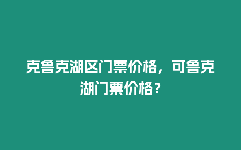 克魯克湖區門票價格，可魯克湖門票價格？