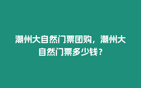 潮州大自然門票團購，潮州大自然門票多少錢？