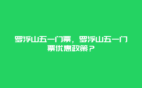 羅浮山五一門票，羅浮山五一門票優惠政策？