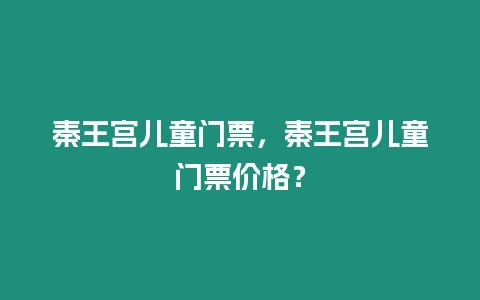 秦王宮兒童門票，秦王宮兒童門票價格？