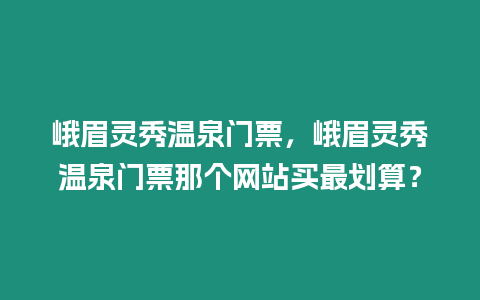 峨眉靈秀溫泉門票，峨眉靈秀溫泉門票那個網站買最劃算？