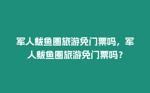 軍人鲅魚圈旅游免門票嗎，軍人鲅魚圈旅游免門票嗎？