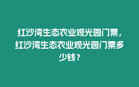 紅沙灣生態農業觀光園門票，紅沙灣生態農業觀光園門票多少錢？