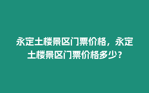 永定土樓景區門票價格，永定土樓景區門票價格多少？