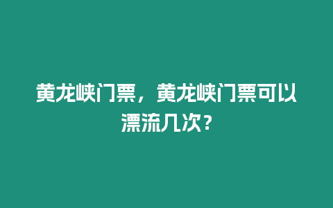 黃龍峽門票，黃龍峽門票可以漂流幾次？