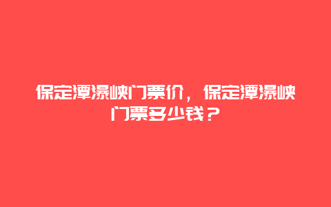 保定潭瀑峽門票價，保定潭瀑峽門票多少錢？