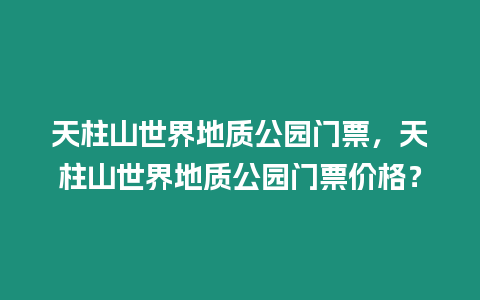 天柱山世界地質(zhì)公園門票，天柱山世界地質(zhì)公園門票價(jià)格？