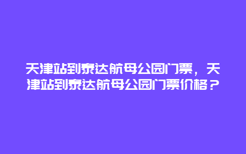 天津站到泰達航母公園門票，天津站到泰達航母公園門票價格？