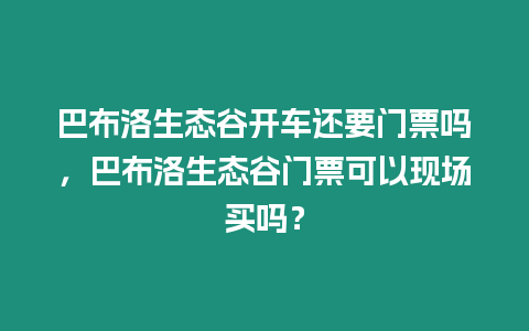 巴布洛生態谷開車還要門票嗎，巴布洛生態谷門票可以現場買嗎？