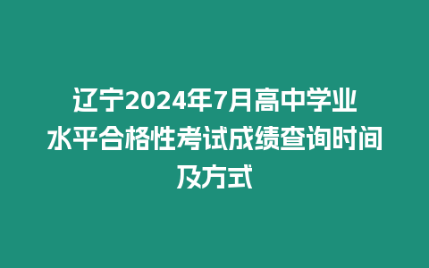 遼寧2024年7月高中學業水平合格性考試成績查詢時間及方式