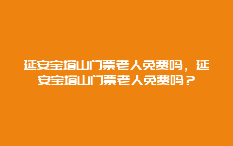 延安寶塔山門票老人免費嗎，延安寶塔山門票老人免費嗎？