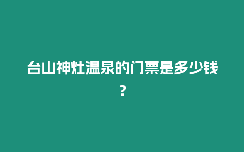 臺山神灶溫泉的門票是多少錢？