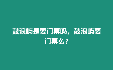 鼓浪嶼是要門票嗎，鼓浪嶼要門票么？