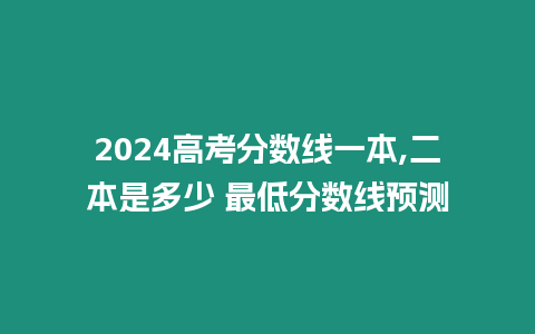 2024高考分?jǐn)?shù)線一本,二本是多少 最低分?jǐn)?shù)線預(yù)測(cè)