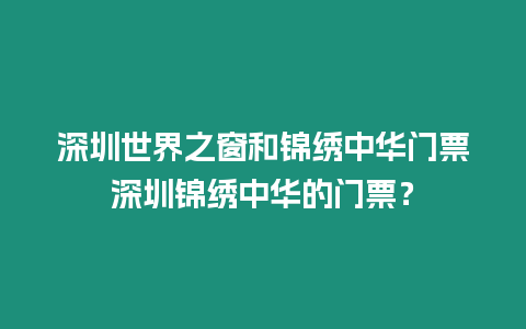 深圳世界之窗和錦繡中華門票深圳錦繡中華的門票？