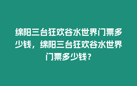 綿陽三臺狂歡谷水世界門票多少錢，綿陽三臺狂歡谷水世界門票多少錢？