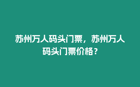 蘇州萬人碼頭門票，蘇州萬人碼頭門票價格？