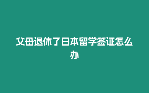 父母退休了日本留學簽證怎么辦