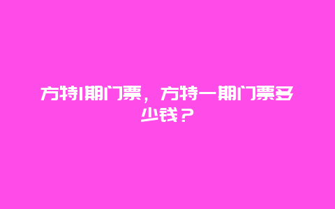 方特1期門票，方特一期門票多少錢？