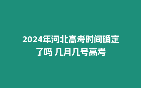 2024年河北高考時間確定了嗎 幾月幾號高考