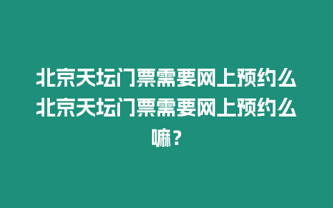 北京天壇門票需要網上預約么北京天壇門票需要網上預約么嘛？