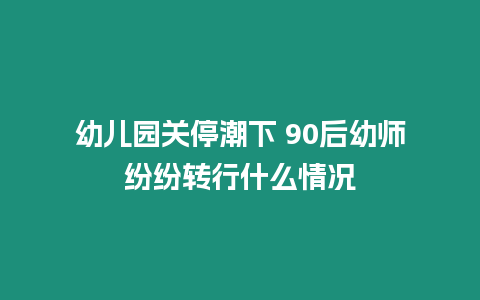 幼兒園關(guān)停潮下 90后幼師紛紛轉(zhuǎn)行什么情況