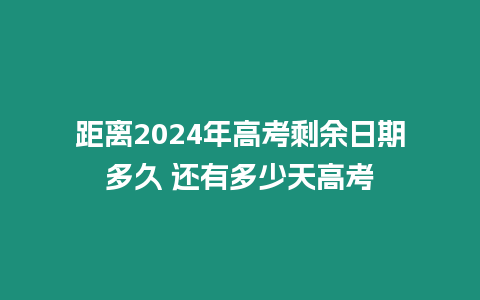 距離2024年高考剩余日期多久 還有多少天高考