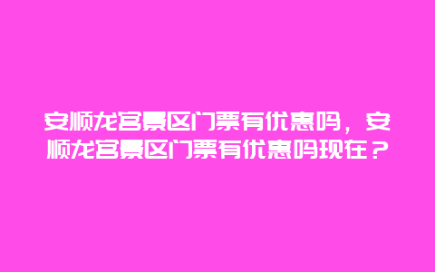 安順龍宮景區門票有優惠嗎，安順龍宮景區門票有優惠嗎現在？