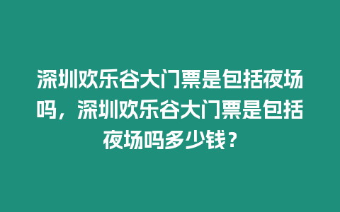 深圳歡樂谷大門票是包括夜場嗎，深圳歡樂谷大門票是包括夜場嗎多少錢？