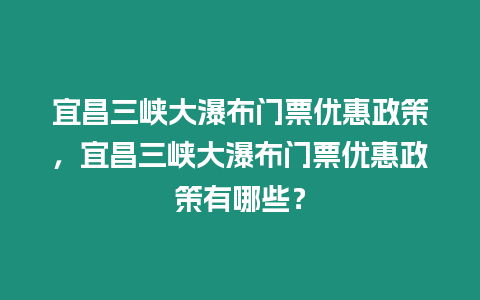 宜昌三峽大瀑布門票優(yōu)惠政策，宜昌三峽大瀑布門票優(yōu)惠政策有哪些？