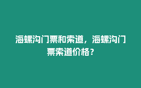 海螺溝門票和索道，海螺溝門票索道價格？