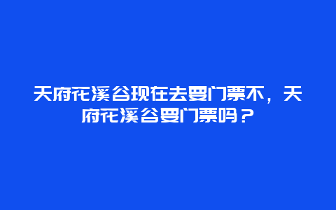 天府花溪谷現在去要門票不，天府花溪谷要門票嗎？