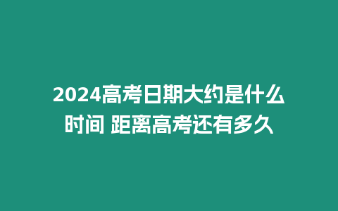 2024高考日期大約是什么時間 距離高考還有多久