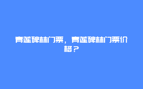 青蓮碑林門票，青蓮碑林門票價格？