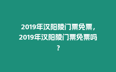 2019年漢陽陵門票免票，2019年漢陽陵門票免票嗎？