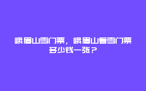 峨眉山雪門票，峨眉山看雪門票多少錢一張？