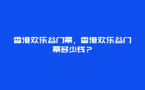 香港歡樂谷門票，香港歡樂谷門票多少錢？