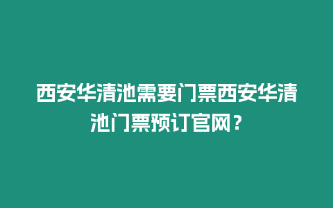 西安華清池需要門票西安華清池門票預訂官網？