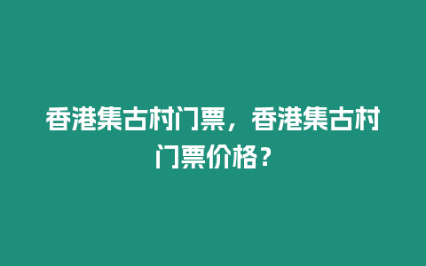 香港集古村門票，香港集古村門票價格？