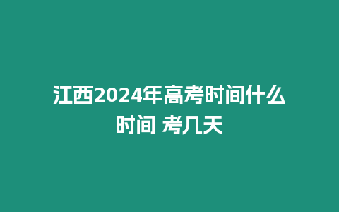 江西2024年高考時間什么時間 考幾天