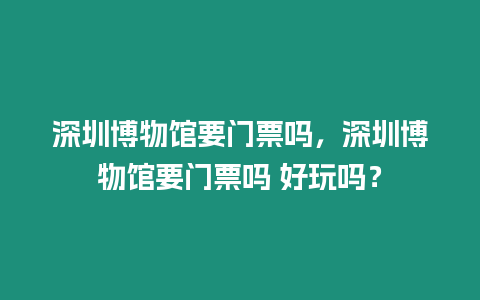 深圳博物館要門票嗎，深圳博物館要門票嗎 好玩嗎？