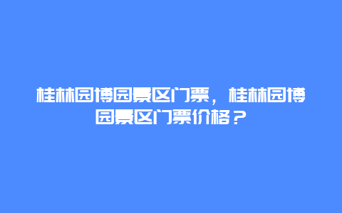 桂林園博園景區門票，桂林園博園景區門票價格？