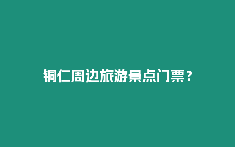 銅仁周邊旅游景點門票？