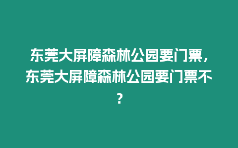 東莞大屏障森林公園要門票，東莞大屏障森林公園要門票不？